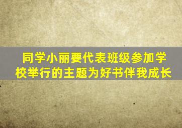 同学小丽要代表班级参加学校举行的主题为好书伴我成长