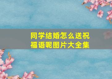 同学结婚怎么送祝福语呢图片大全集