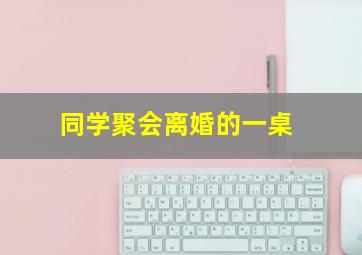 同学聚会离婚的一桌