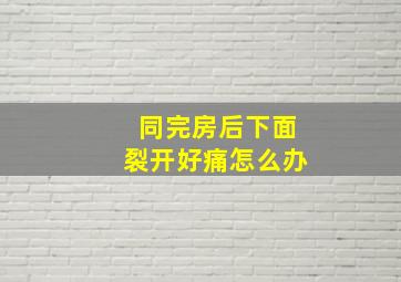 同完房后下面裂开好痛怎么办