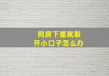 同房下面就裂开小口子怎么办