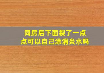 同房后下面裂了一点点可以自己涂消炎水吗