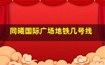 同曦国际广场地铁几号线