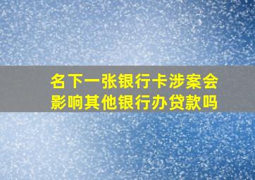 名下一张银行卡涉案会影响其他银行办贷款吗