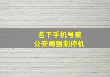 名下手机号被公安局强制停机