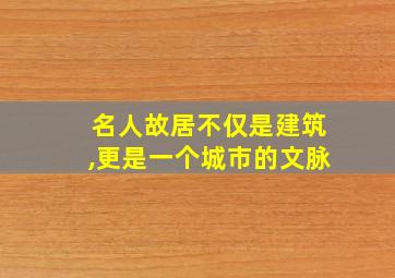 名人故居不仅是建筑,更是一个城市的文脉