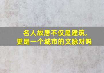 名人故居不仅是建筑,更是一个城市的文脉对吗