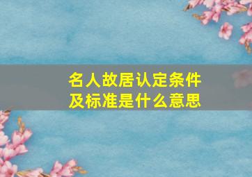 名人故居认定条件及标准是什么意思