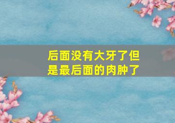 后面没有大牙了但是最后面的肉肿了