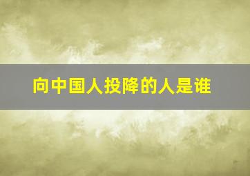 向中国人投降的人是谁