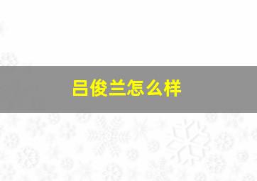 吕俊兰怎么样