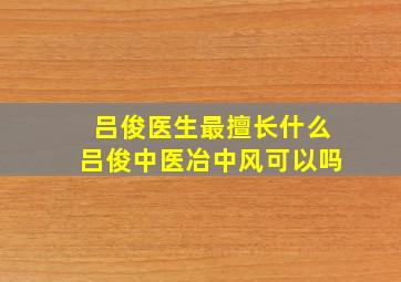 吕俊医生最擅长什么吕俊中医冶中风可以吗