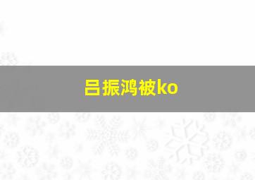 吕振鸿被ko