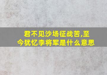 君不见沙场征战苦,至今犹忆李将军是什么意思