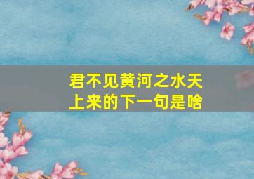 君不见黄河之水天上来的下一句是啥