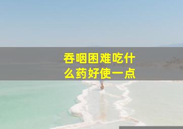 吞咽困难吃什么药好使一点