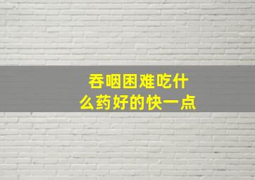 吞咽困难吃什么药好的快一点