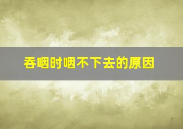 吞咽时咽不下去的原因