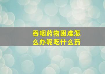 吞咽药物困难怎么办呢吃什么药