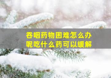 吞咽药物困难怎么办呢吃什么药可以缓解