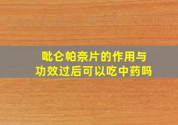 吡仑帕奈片的作用与功效过后可以吃中药吗