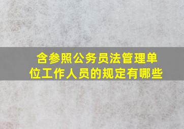 含参照公务员法管理单位工作人员的规定有哪些