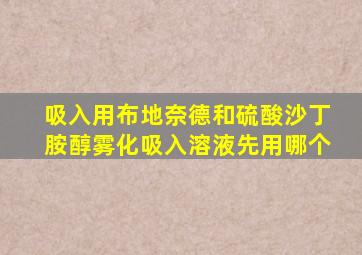 吸入用布地奈德和硫酸沙丁胺醇雾化吸入溶液先用哪个