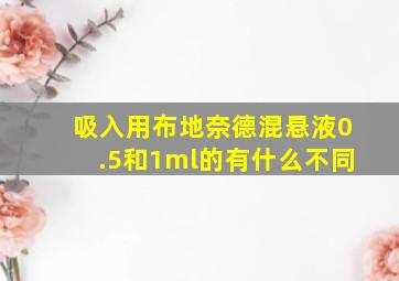 吸入用布地奈德混悬液0.5和1ml的有什么不同