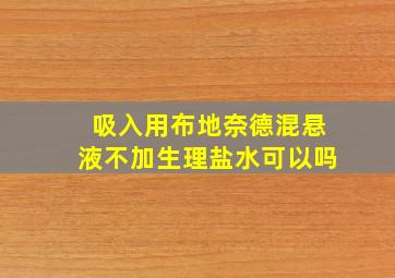 吸入用布地奈德混悬液不加生理盐水可以吗