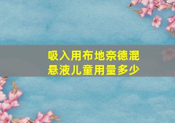 吸入用布地奈德混悬液儿童用量多少