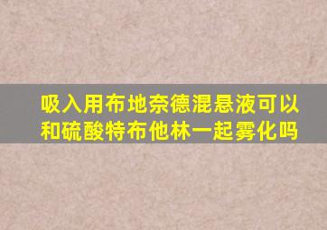 吸入用布地奈德混悬液可以和硫酸特布他林一起雾化吗