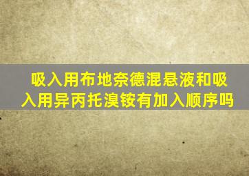 吸入用布地奈德混悬液和吸入用异丙托溴铵有加入顺序吗