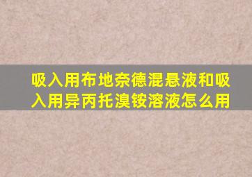 吸入用布地奈德混悬液和吸入用异丙托溴铵溶液怎么用