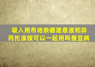 吸入用布地奈德混悬液和异丙托溴铵可以一起用吗蚕豆病