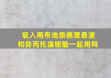 吸入用布地奈德混悬液和异丙托溴铵能一起用吗