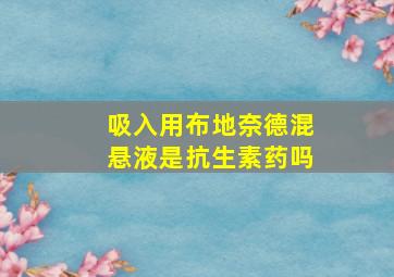 吸入用布地奈德混悬液是抗生素药吗