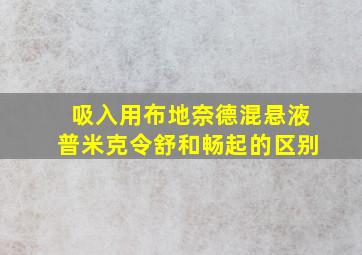 吸入用布地奈德混悬液普米克令舒和畅起的区别