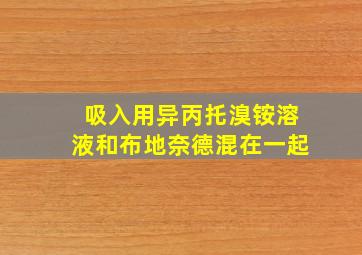 吸入用异丙托溴铵溶液和布地奈德混在一起