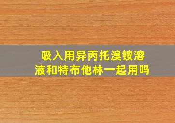 吸入用异丙托溴铵溶液和特布他林一起用吗