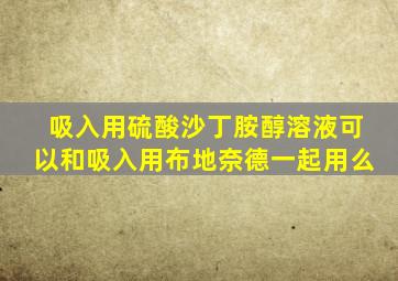 吸入用硫酸沙丁胺醇溶液可以和吸入用布地奈德一起用么