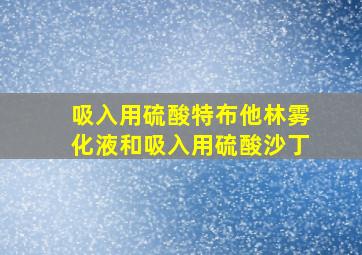 吸入用硫酸特布他林雾化液和吸入用硫酸沙丁