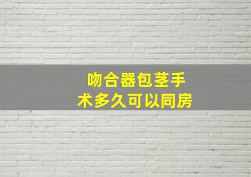 吻合器包茎手术多久可以同房