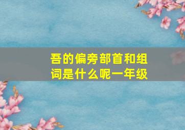 吾的偏旁部首和组词是什么呢一年级