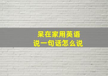 呆在家用英语说一句话怎么说