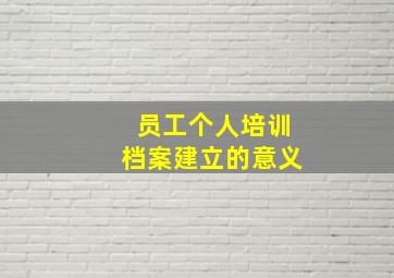 员工个人培训档案建立的意义