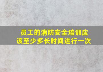 员工的消防安全培训应该至少多长时间进行一次