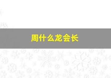 周什么龙会长