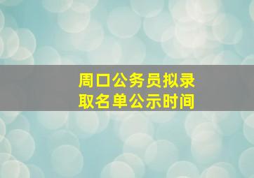 周口公务员拟录取名单公示时间