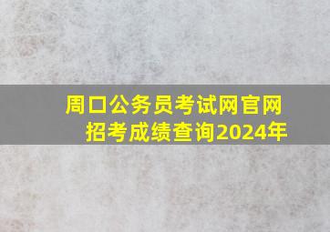 周口公务员考试网官网招考成绩查询2024年