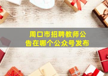 周口市招聘教师公告在哪个公众号发布